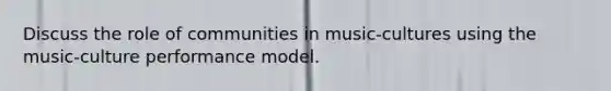 Discuss the role of communities in music-cultures using the music-culture performance model.