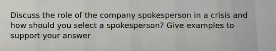 Discuss the role of the company spokesperson in a crisis and how should you select a spokesperson? Give examples to support your answer