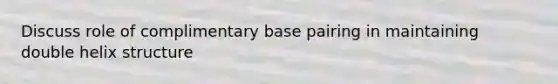 Discuss role of complimentary base pairing in maintaining double helix structure