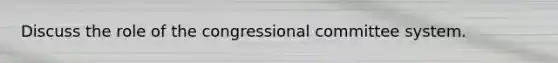 Discuss the role of the congressional committee system.