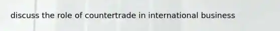 discuss the role of countertrade in international business