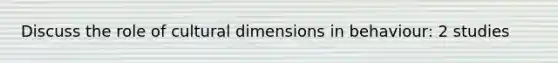 Discuss the role of cultural dimensions in behaviour: 2 studies