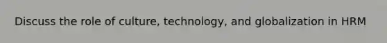 Discuss the role of culture, technology, and globalization in HRM