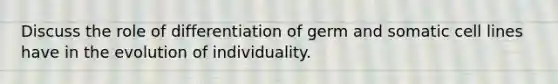 Discuss the role of differentiation of germ and somatic cell lines have in the evolution of individuality.