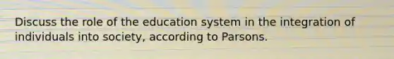 Discuss the role of the education system in the integration of individuals into society, according to Parsons.