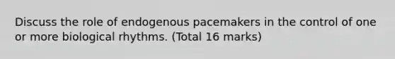 Discuss the role of endogenous pacemakers in the control of one or more biological rhythms. (Total 16 marks)