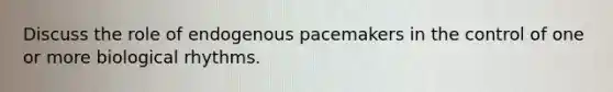 Discuss the role of endogenous pacemakers in the control of one or more biological rhythms.