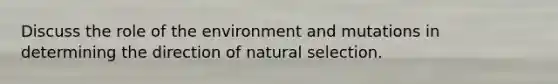 Discuss the role of the environment and mutations in determining the direction of natural selection.