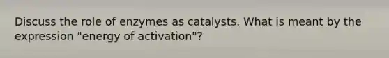 Discuss the role of enzymes as catalysts. What is meant by the expression "energy of activation"?