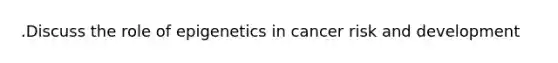 .Discuss the role of epigenetics in cancer risk and development