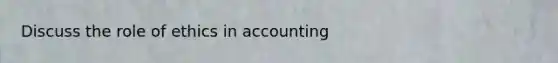 Discuss the role of ethics in accounting