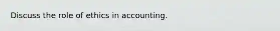 Discuss the role of ethics in accounting.