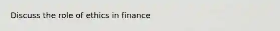 Discuss the role of ethics in finance