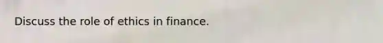 Discuss the role of ethics in finance.