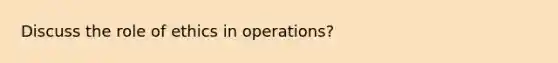 Discuss the role of ethics in operations?