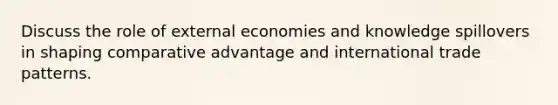 Discuss the role of external economies and knowledge spillovers in shaping comparative advantage and international trade patterns.