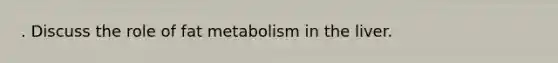 . Discuss the role of fat metabolism in the liver.