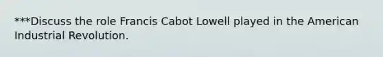 ***Discuss the role Francis Cabot Lowell played in the American Industrial Revolution.