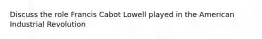 Discuss the role Francis Cabot Lowell played in the American Industrial Revolution