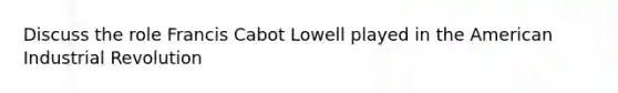 Discuss the role Francis Cabot Lowell played in <a href='https://www.questionai.com/knowledge/keiVE7hxWY-the-american' class='anchor-knowledge'>the american</a> Industrial Revolution