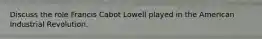 Discuss the role Francis Cabot Lowell played in the American Industrial Revolution.