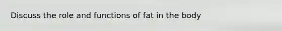 Discuss the role and functions of fat in the body