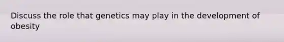 Discuss the role that genetics may play in the development of obesity