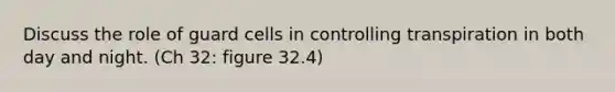 Discuss the role of guard cells in controlling transpiration in both day and night. (Ch 32: figure 32.4)