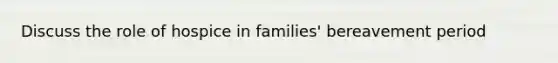 Discuss the role of hospice in families' bereavement period