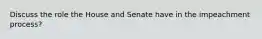 Discuss the role the House and Senate have in the impeachment process?