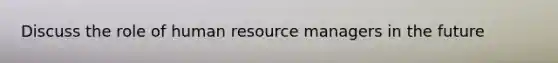 Discuss the role of human resource managers in the future