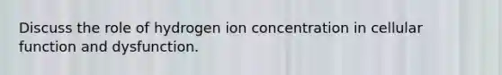 Discuss the role of hydrogen ion concentration in cellular function and dysfunction.