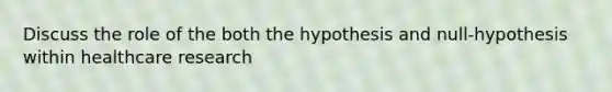 Discuss the role of the both the hypothesis and null-hypothesis within healthcare research