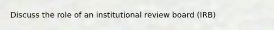 Discuss the role of an institutional review board (IRB)