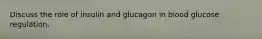 Discuss the role of insulin and glucagon in blood glucose regulation.