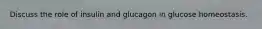 Discuss the role of insulin and glucagon in glucose homeostasis.