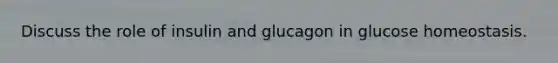 Discuss the role of insulin and glucagon in glucose homeostasis.