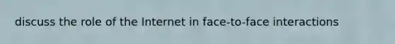 discuss the role of the Internet in face-to-face interactions