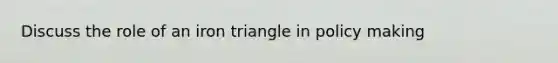 Discuss the role of an iron triangle in policy making