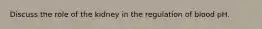 Discuss the role of the kidney in the regulation of blood pH.