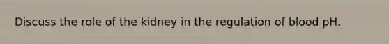 Discuss the role of the kidney in the regulation of blood pH.