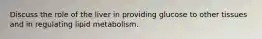 Discuss the role of the liver in providing glucose to other tissues and in regulating lipid metabolism.