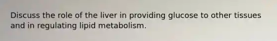 Discuss the role of the liver in providing glucose to other tissues and in regulating lipid metabolism.