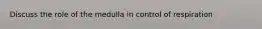 Discuss the role of the medulla in control of respiration