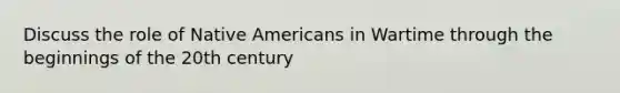 Discuss the role of Native Americans in Wartime through the beginnings of the 20th century