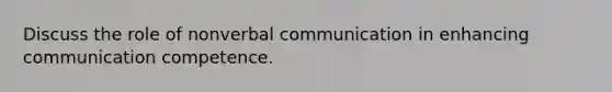 Discuss the role of nonverbal communication in enhancing communication competence.