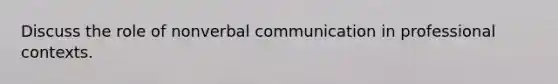 Discuss the role of nonverbal communication in professional contexts.