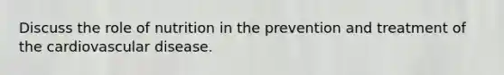 Discuss the role of nutrition in the prevention and treatment of the cardiovascular disease.