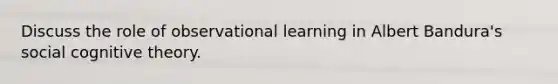 Discuss the role of observational learning in Albert Bandura's social cognitive theory.