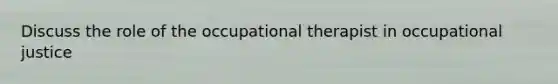 Discuss the role of the occupational therapist in occupational justice